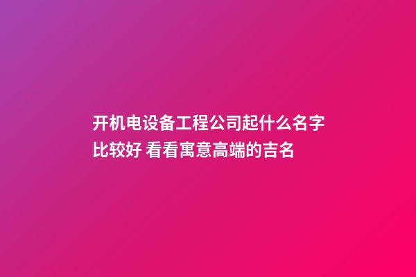 开机电设备工程公司起什么名字比较好 看看寓意高端的吉名-第1张-公司起名-玄机派